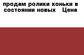 продам ролики-коньки в состоянии новых › Цена ­ 2 000 - Нижегородская обл., Нижний Новгород г. Дети и материнство » Детская одежда и обувь   . Нижегородская обл.